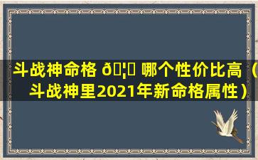 斗战神命格 🦈 哪个性价比高（斗战神里2021年新命格属性）